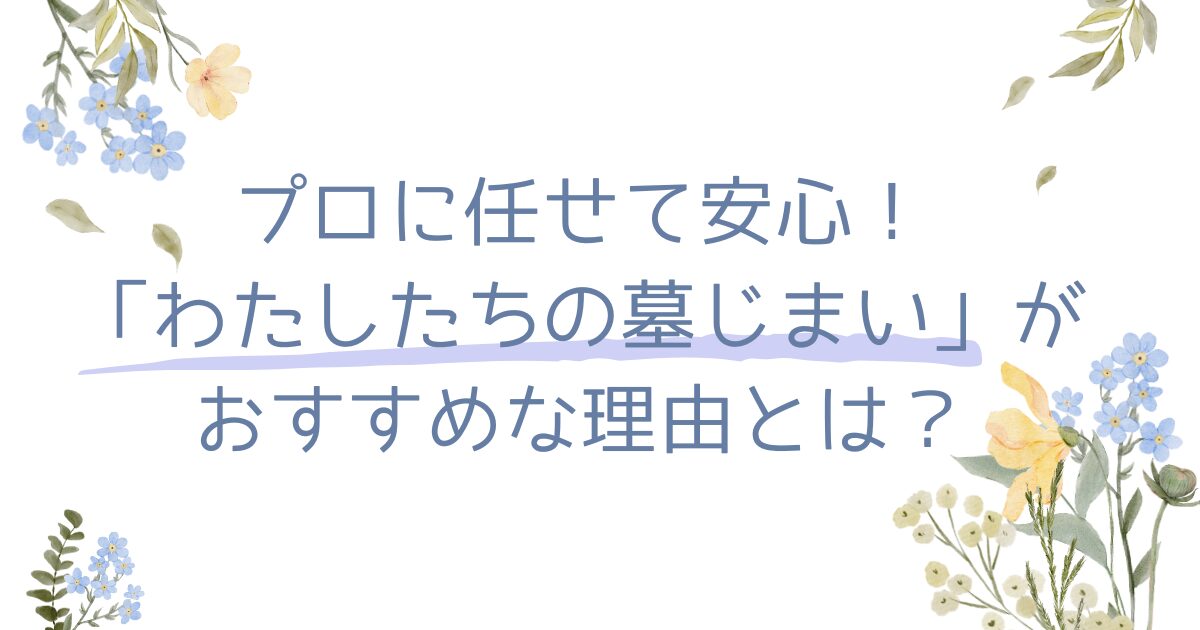 プロに任せて安心！「わたしたちの墓じまい」がオススメな理由
