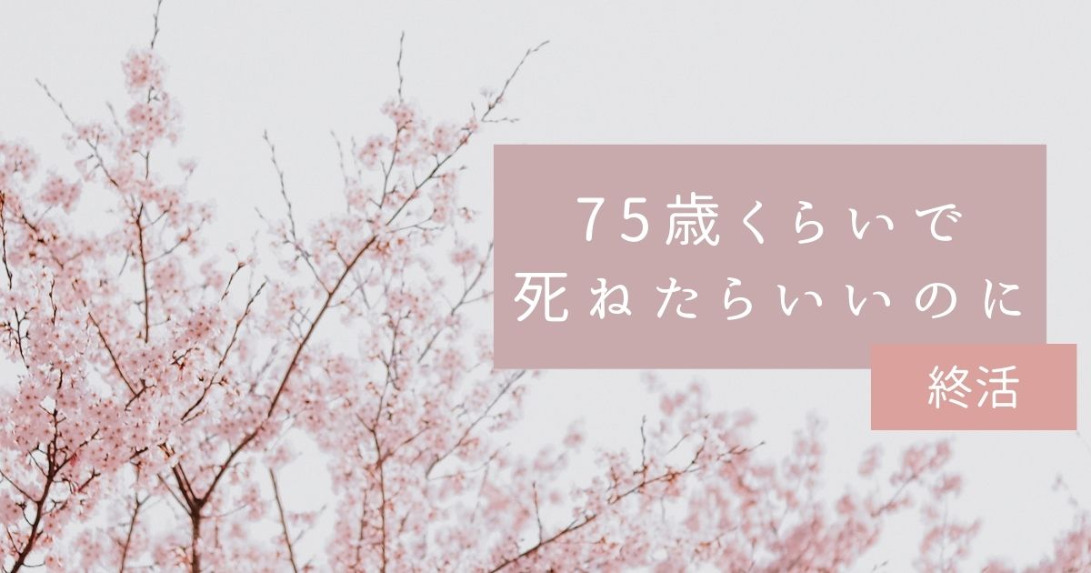 75歳で死ねたらいいのに：高齢化社会で生きてくのがしんどい：終活